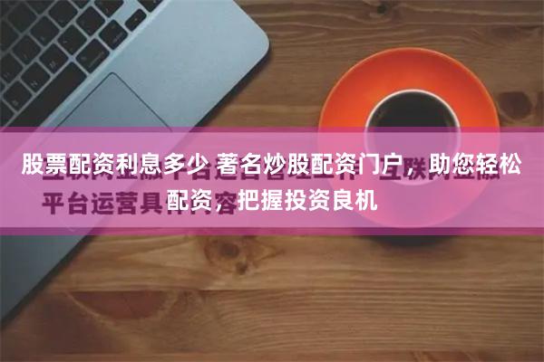 股票配資利息多少 著名炒股配資門戶，助您輕松配資，把握投資良機(jī)