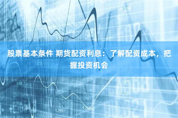 股票基本條件 期貨配資利息：了解配資成本，把握投資機(jī)會