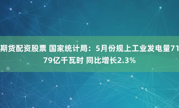 期貨配資股票 國家統(tǒng)計(jì)局：5月份規(guī)上工業(yè)發(fā)電量7179億千瓦時(shí) 同比增長2.3%