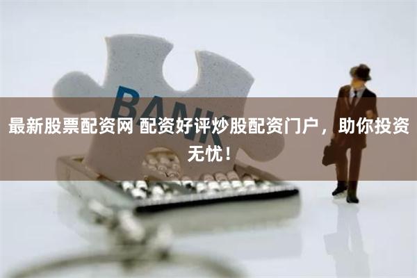 最新股票配資網(wǎng) 配資好評炒股配資門戶，助你投資無憂！