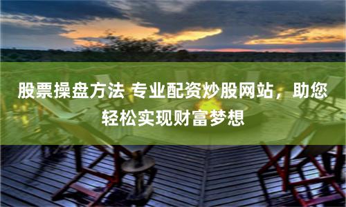 股票操盤方法 專業(yè)配資炒股網(wǎng)站，助您輕松實(shí)現(xiàn)財(cái)富夢想