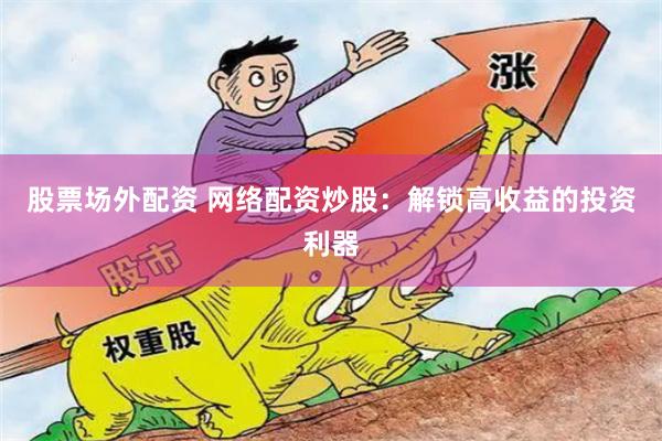 股票場外配資 網(wǎng)絡(luò)配資炒股：解鎖高收益的投資利器